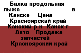  Балка продольная, (лыжа), Toyota Premio, ZZT240 в Канске. › Цена ­ 800 - Красноярский край, Канский р-н, Канск г. Авто » Продажа запчастей   . Красноярский край